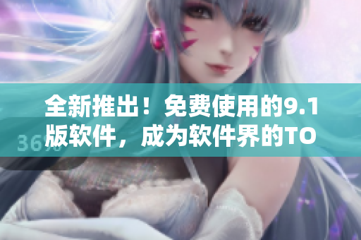 全新推出！免費(fèi)使用的9.1版軟件，成為軟件界的TOP品牌！