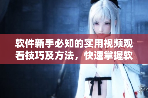 軟件新手必知的實用視頻觀看技巧及方法，快速掌握軟件使用技能！