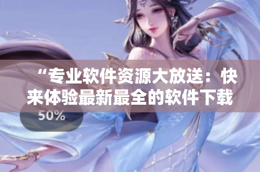 “專業(yè)軟件資源大放送：快來體驗(yàn)最新最全的軟件下載！”