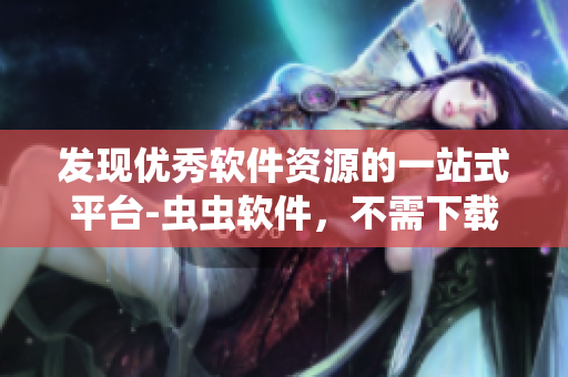 發(fā)現(xiàn)優(yōu)秀軟件資源的一站式平臺-蟲蟲軟件，不需下載，觀看軟件漫畫。
