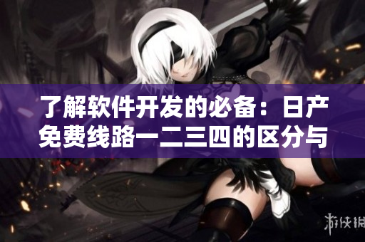 了解軟件開發(fā)的必備：日產(chǎn)免費線路一二三四的區(qū)分與優(yōu)勢