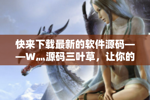 快來下載最新的軟件源碼——W灬源碼三葉草，讓你的編程之路更加坦途！