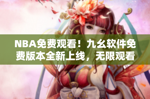 NBA免費觀看！九幺軟件免費版本全新上線，無限觀看精彩賽事