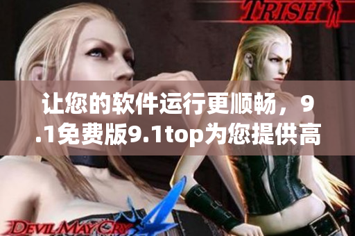 讓您的軟件運(yùn)行更順暢，9.1免費(fèi)版9.1top為您提供高效解決方案