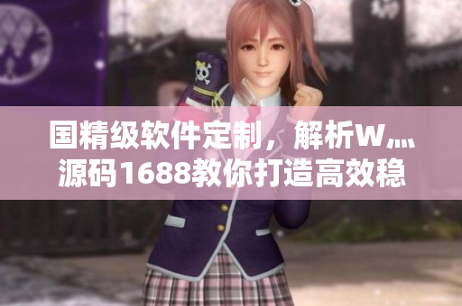 國精級軟件定制,解析W灬源碼1688教你打造高效穩(wěn)定軟件 國精級軟件定制,解析W灬源碼1688教你打造高效穩(wěn)定軟件