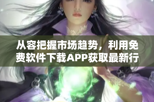 從容把握市場(chǎng)趨勢(shì)，利用免費(fèi)軟件下載APP獲取最新行情資訊