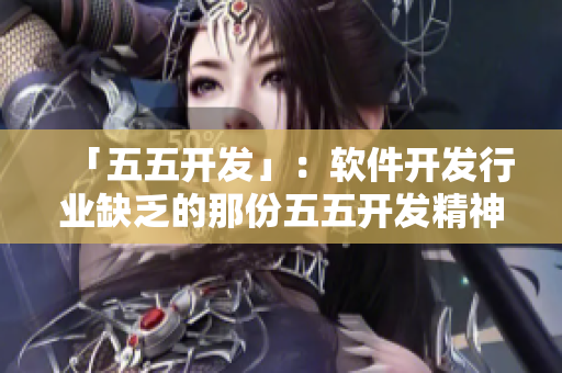 「五五開發(fā)」：軟件開發(fā)行業(yè)缺乏的那份五五開發(fā)精神