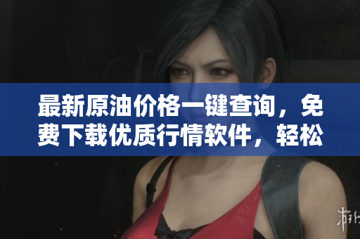 最新原油價(jià)格一鍵查詢，免費(fèi)下載優(yōu)質(zhì)行情軟件，輕松掌握金融市場(chǎng)投資機(jī)會(huì)！