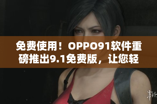 免費使用！OPPO91軟件重磅推出9.1免費版，讓您輕松體驗最新科技