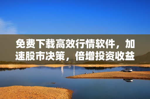 免費(fèi)下載高效行情軟件，加速股市決策，倍增投資收益