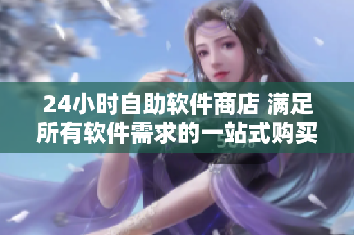 24小時(shí)自助軟件商店 滿足所有軟件需求的一站式購買平臺(tái)