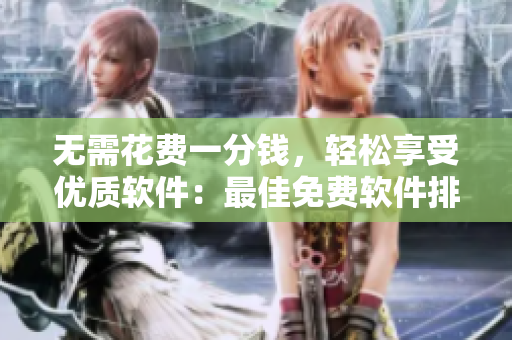 無需花費(fèi)一分錢，輕松享受優(yōu)質(zhì)軟件：最佳免費(fèi)軟件排行榜