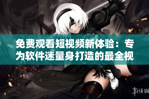 免費(fèi)觀看短視頻新體驗(yàn)：專(zhuān)為軟件迷量身打造的最全視頻應(yīng)用