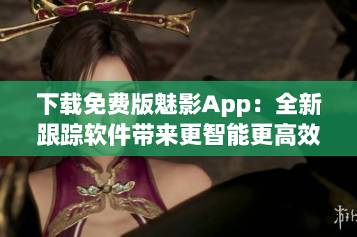 下載免費(fèi)版魅影App：全新跟蹤軟件帶來更智能更高效體驗(yàn)！