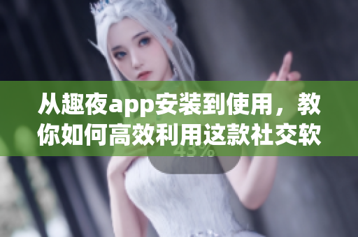 從趣夜app安裝到使用，教你如何高效利用這款社交軟件