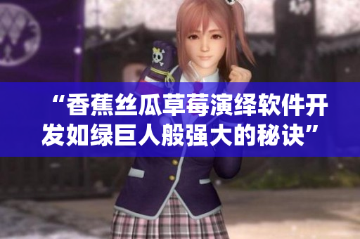 “香蕉絲瓜草莓演繹軟件開發(fā)如綠巨人般強(qiáng)大的秘訣”