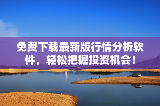 免費下載最新版行情分析軟件，輕松把握投資機會！