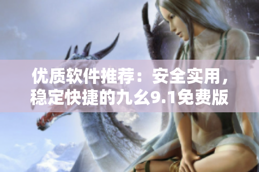 優(yōu)質(zhì)軟件推薦：安全實用，穩(wěn)定快捷的九幺9.1免費版安裝指南
