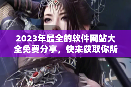 2023年最全的軟件網(wǎng)站大全免費分享，快來獲取你所需的軟件吧