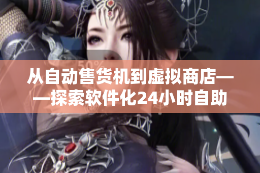 從自動(dòng)售貨機(jī)到虛擬商店——探索軟件化24小時(shí)自助購(gòu)物體驗(yàn)
