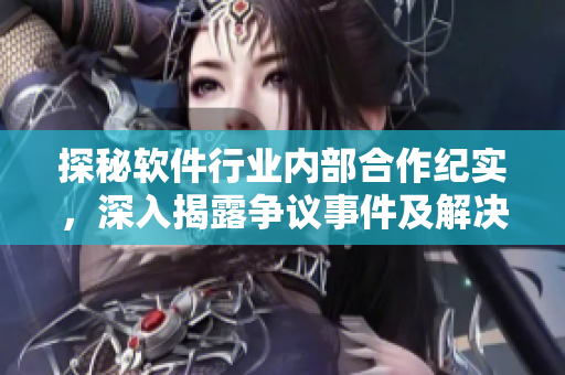 探秘軟件行業(yè)內(nèi)部合作紀(jì)實，深入揭露爭議事件及解決方案匯總