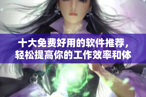 十大免費好用的軟件推薦,輕松提高你的工作效率和體驗 十大免費好用的軟件推薦,輕松提高你的工作效率和體驗
