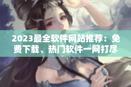 2023最全軟件網(wǎng)站推薦：免費(fèi)下載、熱門(mén)軟件一網(wǎng)打盡！