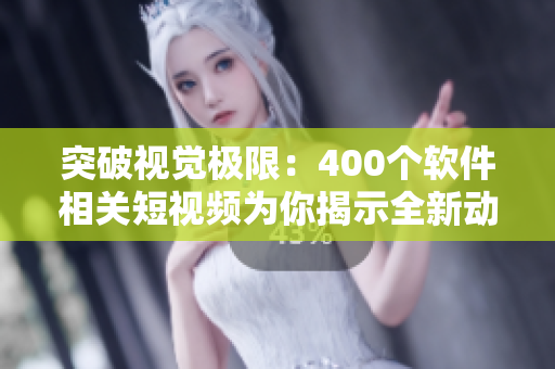 突破視覺(jué)極限：400個(gè)軟件相關(guān)短視頻為你揭示全新動(dòng)態(tài)世界
