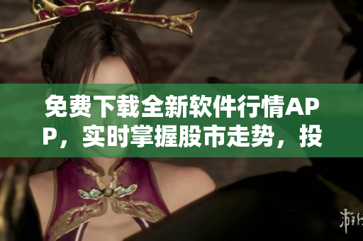 免費下載全新軟件行情APP,實時掌握股市走勢,投資零障礙! 免費下載全新軟件行情APP,實時掌握股市走勢,投資零障礙!