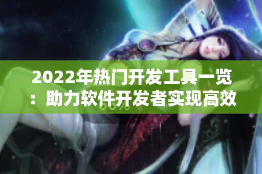 2022年熱門開發(fā)工具一覽：助力軟件開發(fā)者實現(xiàn)高效編碼