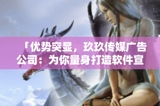 「優(yōu)勢突顯，玖玖傳媒廣告公司：為你量身打造軟件宣傳推廣方案」