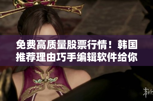 免費高質(zhì)量股票行情!韓國推薦理由巧手編輯軟件給你揭秘 免費高質(zhì)量股票行情!韓國推薦理由巧手編輯軟件給你揭秘