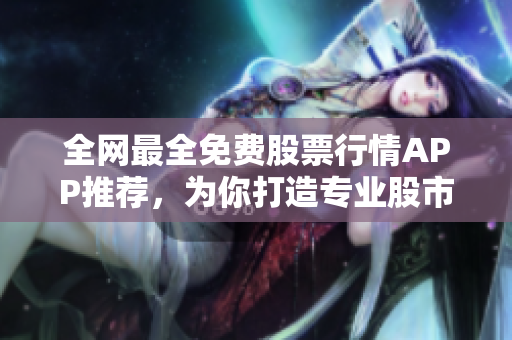 全網(wǎng)最全免費(fèi)股票行情APP推薦，為你打造專業(yè)股市投資神器！