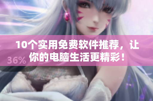 10個實用免費軟件推薦,讓你的電腦生活更精彩! 10個實用免費軟件推薦,讓你的電腦生活更精彩!
