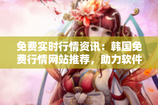 免費(fèi)實(shí)時(shí)行情資訊：韓國(guó)免費(fèi)行情網(wǎng)站推薦，助力軟件開發(fā)者及投資者營(yíng)利