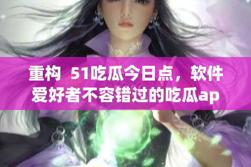 重構  51吃瓜今日點，軟件愛好者不容錯過的吃瓜app！