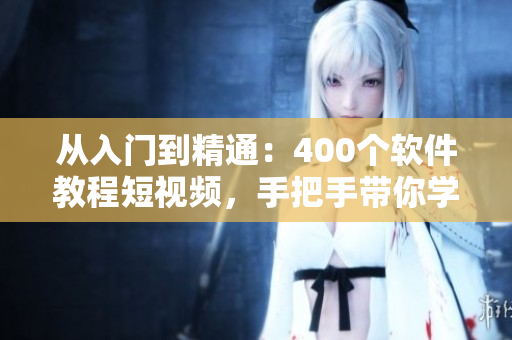 從入門到精通：400個軟件教程短視頻，手把手帶你學(xué)會使用！