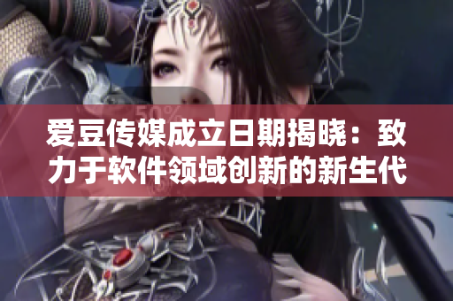 愛豆傳媒成立日期揭曉：致力于軟件領(lǐng)域創(chuàng)新的新生代媒體