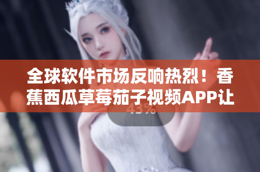 全球軟件市場(chǎng)反響熱烈！香蕉西瓜草莓茄子視頻APP讓軟件開發(fā)更智能化