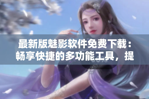 最新版魅影軟件免費(fèi)下載：暢享快捷的多功能工具，提升生產(chǎn)力與使用體驗(yàn)！