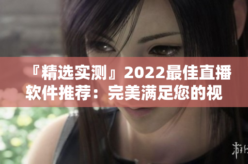 『精選實測』2022最佳直播軟件推薦：完美滿足您的視頻直播需求！