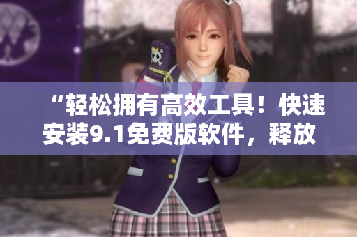 “輕松擁有高效工具！快速安裝9.1免費版軟件，釋放你的創(chuàng)造力！”
