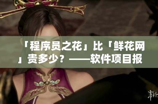 「程序員之花」比「鮮花網(wǎng)」貴多少?——軟件項目報價能力解析 「程序員之花」比「鮮花網(wǎng)」貴多少?——軟件項目報價能力解析