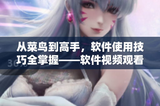 從菜鳥到高手，軟件使用技巧全掌握——軟件視頻觀看指南