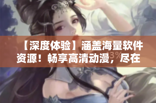 【深度體驗(yàn)】涵蓋海量軟件資源！暢享高清動漫，盡在歪歪漫畫平臺