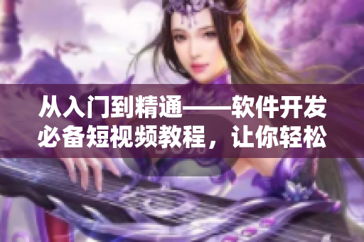 從入門到精通——軟件開(kāi)發(fā)必備短視頻教程，讓你輕松掌握編程技能！