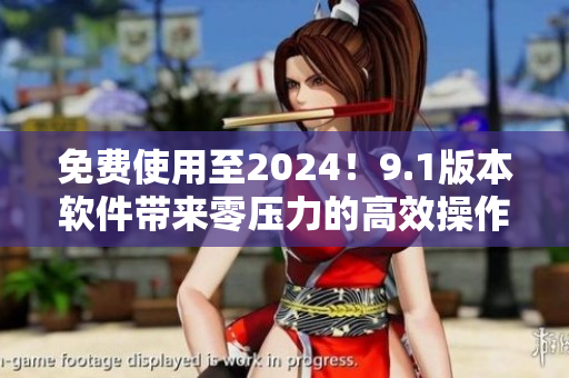 免費使用至2024！9.1版本軟件帶來零壓力的高效操作體驗