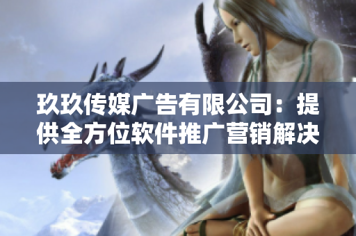 玖玖傳媒廣告有限公司：提供全方位軟件推廣營銷解決方案