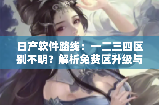 日產(chǎn)軟件路線：一二三四區(qū)別不明？解析免費區(qū)升級與優(yōu)化！