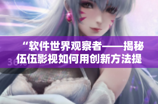 “軟件世界觀察者——揭秘伍伍影視如何用創(chuàng)新方法提升用戶(hù)體驗(yàn)”